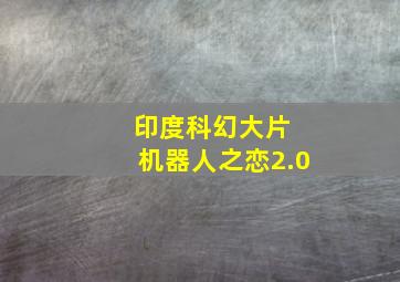 印度科幻大片 机器人之恋2.0